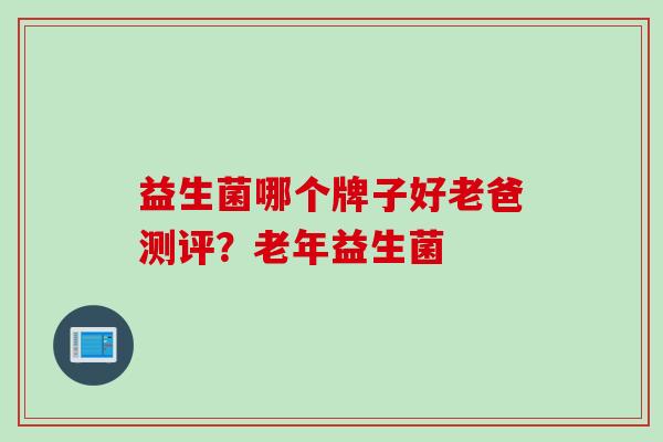 益生菌哪个牌子好老爸测评？老年益生菌