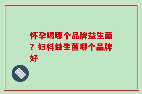 怀孕喝哪个品牌益生菌？妇科益生菌哪个品牌好