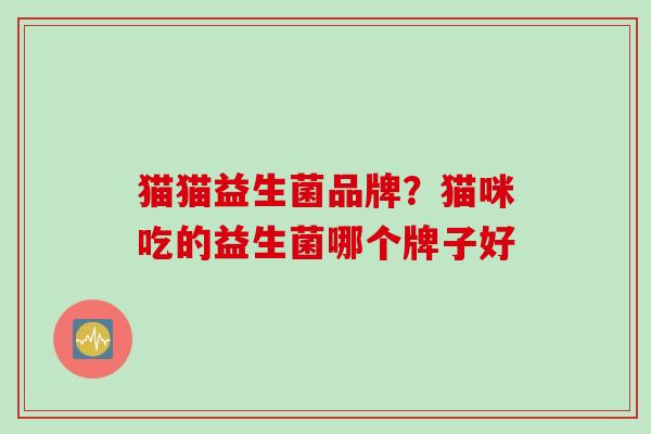 猫猫益生菌品牌？猫咪吃的益生菌哪个牌子好