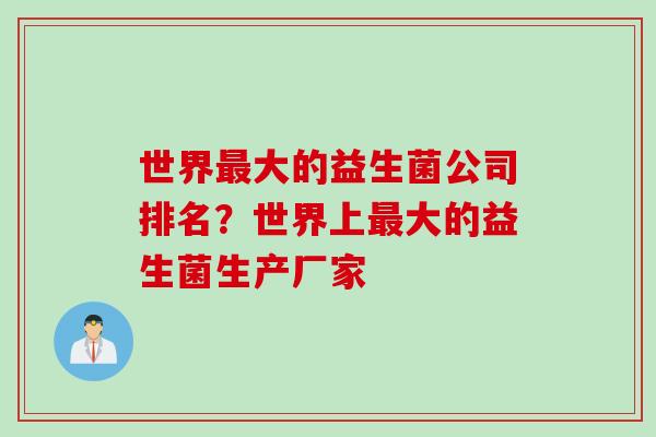 世界最大的益生菌公司排名？世界上最大的益生菌生产厂家