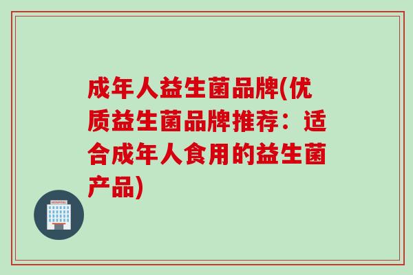 成年人益生菌品牌(优质益生菌品牌推荐：适合成年人食用的益生菌产品)