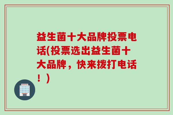 益生菌十大品牌投票电话(投票选出益生菌十大品牌，快来拨打电话！)
