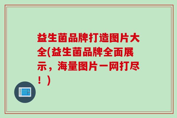 益生菌品牌打造图片大全(益生菌品牌全面展示，海量图片一网打尽！)