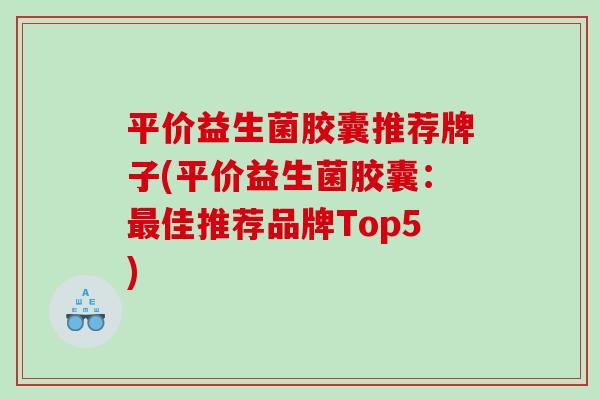 平价益生菌胶囊推荐牌子(平价益生菌胶囊：最佳推荐品牌Top5)