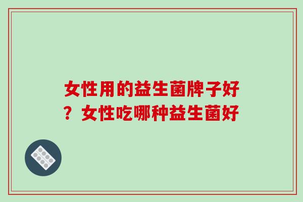 女性用的益生菌牌子好？女性吃哪种益生菌好