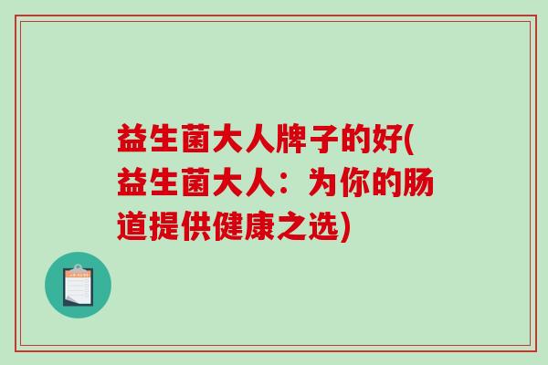 益生菌大人牌子的好(益生菌大人：为你的肠道提供健康之选)