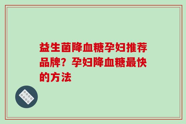 益生菌降孕妇推荐品牌？孕妇降快的方法