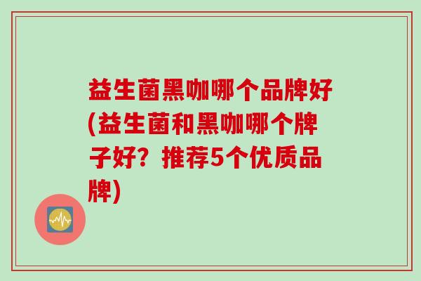 益生菌黑咖哪个品牌好(益生菌和黑咖哪个牌子好？推荐5个优质品牌)