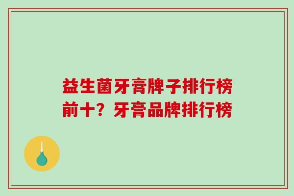 益生菌牙膏牌子排行榜前十？牙膏品牌排行榜