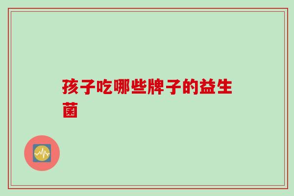 孩子吃哪些牌子的益生菌 孩子吃哪些牌子的益生菌