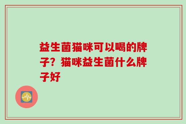益生菌猫咪可以喝的牌子?猫咪益生菌什么牌子好 益生菌猫咪可以喝的牌子?猫咪益生菌什么牌子好