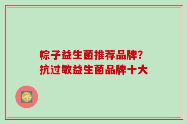 粽子益生菌推荐品牌？抗过敏益生菌品牌十大