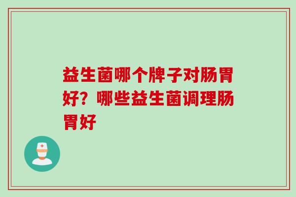 益生菌哪个牌子对肠胃好？哪些益生菌调理肠胃好