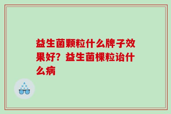益生菌颗粒什么牌子效果好？益生菌棵粒诒什么