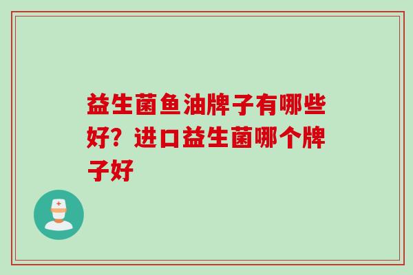 益生菌鱼油牌子有哪些好？进口益生菌哪个牌子好