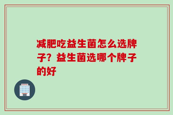 减肥吃益生菌怎么选牌子？益生菌选哪个牌子的好