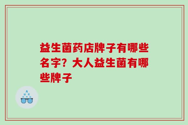 益生菌药店牌子有哪些名字？大人益生菌有哪些牌子