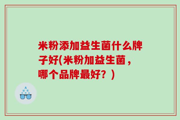 米粉添加益生菌什么牌子好(米粉加益生菌,哪个品牌好?) 米粉添加益生菌什么牌子好(米粉加益生菌,哪个品牌好?)