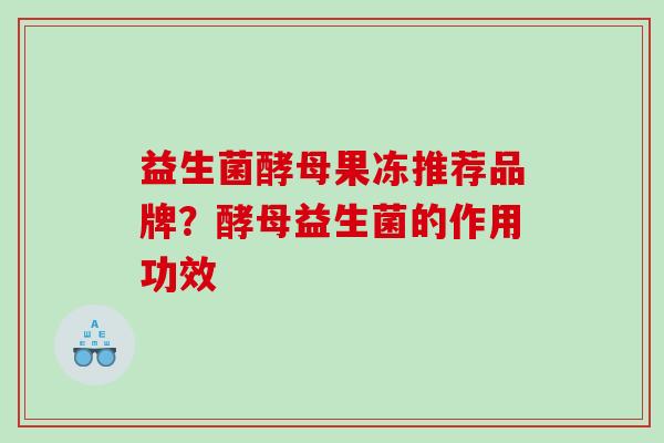 益生菌酵母果冻推荐品牌？酵母益生菌的作用功效