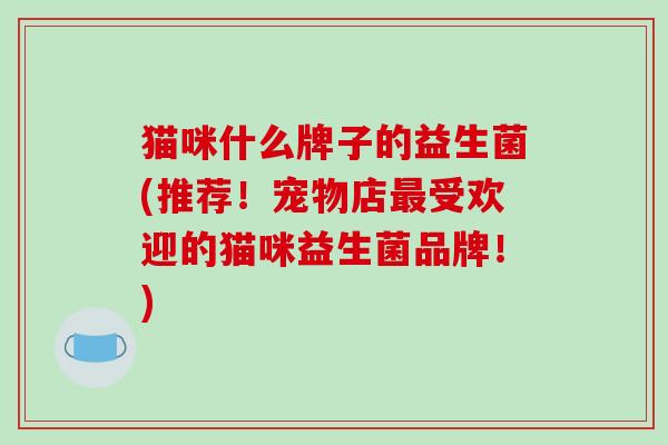 猫咪什么牌子的益生菌(推荐！宠物店受欢迎的猫咪益生菌品牌！)