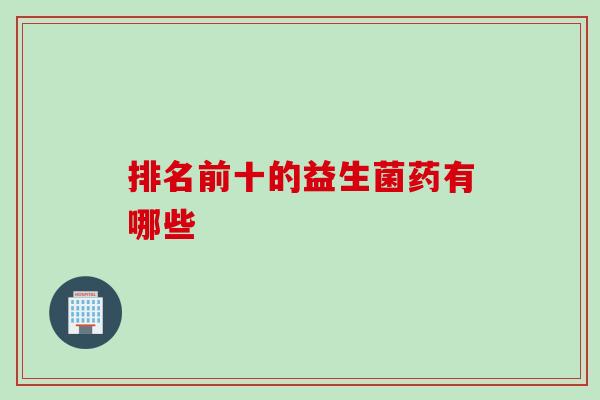 排名前十的益生菌药有哪些
