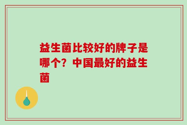益生菌比较好的牌子是哪个？中国好的益生菌