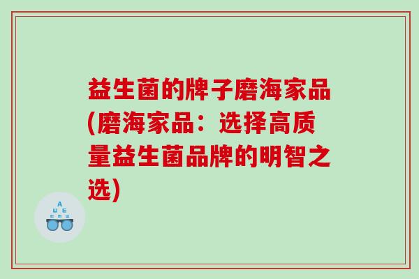 益生菌的牌子磨海家品(磨海家品：选择高质量益生菌品牌的明智之选)