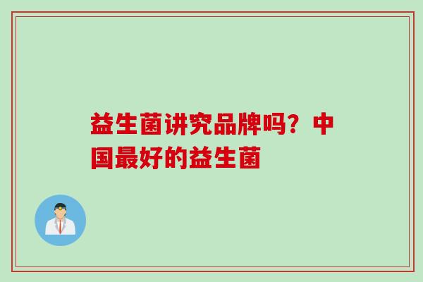 益生菌讲究品牌吗？中国好的益生菌
