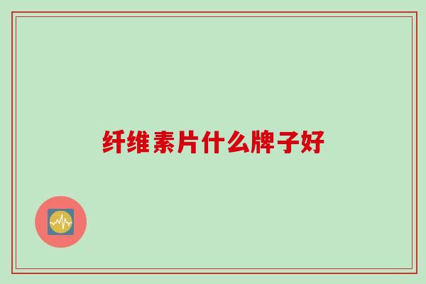 纤维素片什么牌子好 纤维素片什么牌子好