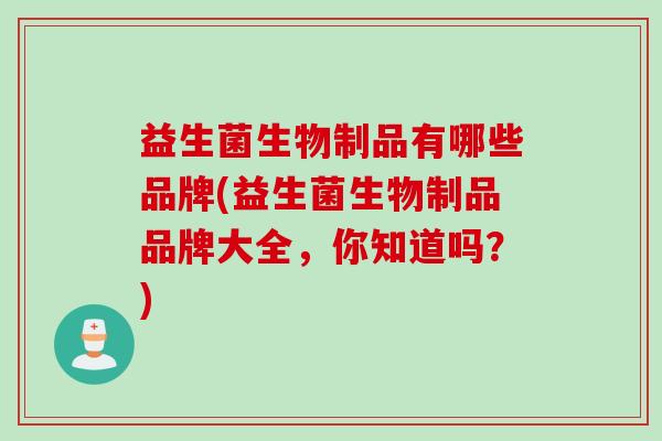 益生菌生物制品有哪些品牌(益生菌生物制品品牌大全，你知道吗？)