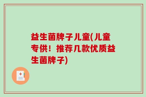 益生菌牌子儿童(儿童专供！推荐几款优质益生菌牌子)
