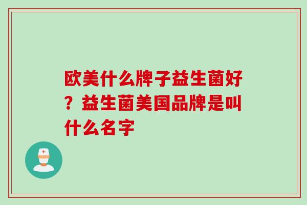 欧美什么牌子益生菌好？益生菌美国品牌是叫什么名字