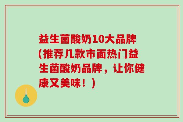 益生菌酸奶10大品牌(推荐几款市面热门益生菌酸奶品牌，让你健康又美味！)