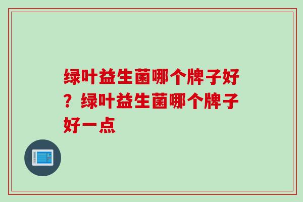 绿叶益生菌哪个牌子好？绿叶益生菌哪个牌子好一点