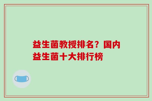 益生菌教授排名？国内益生菌十大排行榜