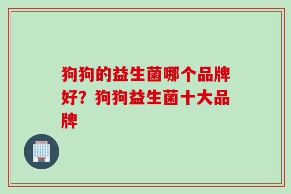 狗狗的益生菌哪个品牌好？狗狗益生菌十大品牌