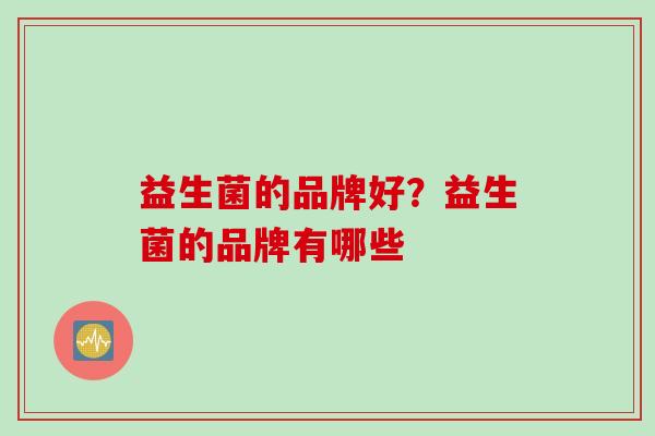 益生菌的品牌好？益生菌的品牌有哪些
