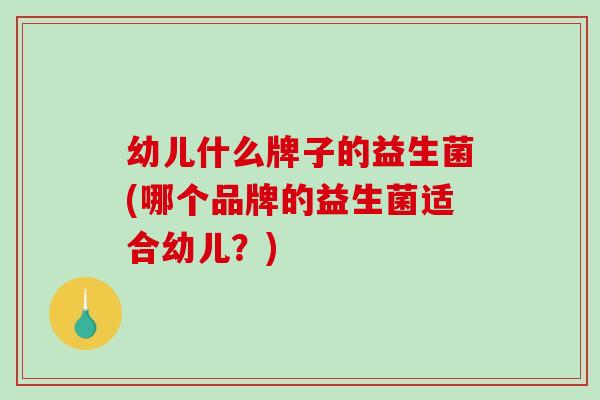 幼儿什么牌子的益生菌(哪个品牌的益生菌适合幼儿?) 幼儿什么牌子的益生菌(哪个品牌的益生菌适合幼儿?)