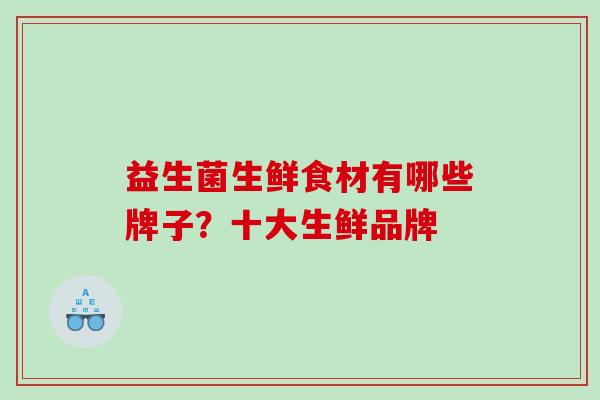 益生菌生鲜食材有哪些牌子？十大生鲜品牌