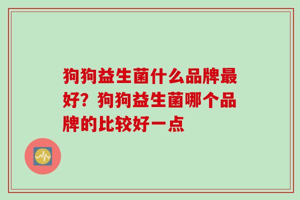 狗狗益生菌什么品牌好？狗狗益生菌哪个品牌的比较好一点