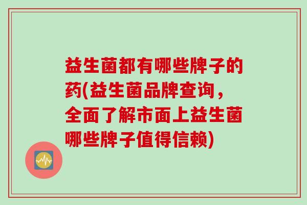 益生菌都有哪些牌子的药(益生菌品牌查询，全面了解市面上益生菌哪些牌子值得信赖)