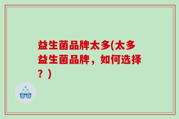 益生菌品牌太多(太多益生菌品牌,如何选择?) 益生菌品牌太多(太多益生菌品牌,如何选择?)