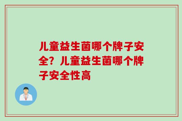 儿童益生菌哪个牌子安全?儿童益生菌哪个牌子安全性高 儿童益生菌哪个牌子安全?儿童益生菌哪个牌子安全性高