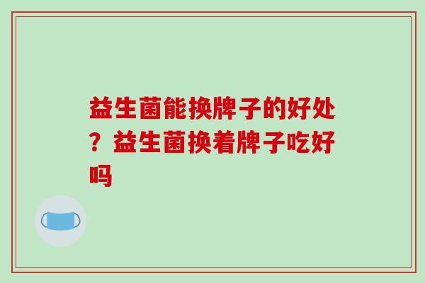 益生菌能换牌子的好处？益生菌换着牌子吃好吗