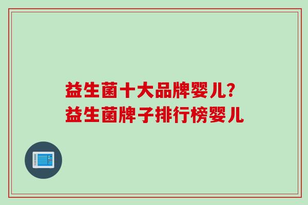 益生菌十大品牌婴儿？益生菌牌子排行榜婴儿
