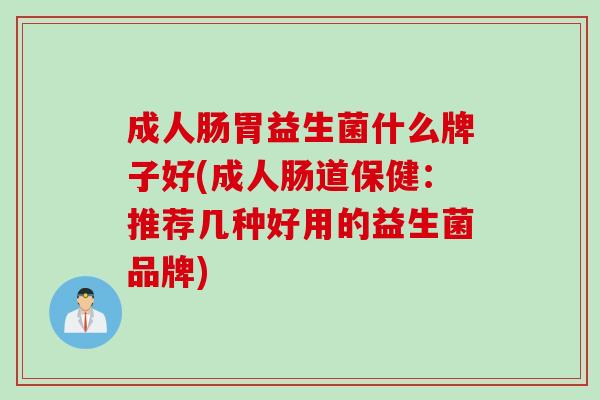 成人肠胃益生菌什么牌子好(成人肠道保健：推荐几种好用的益生菌品牌)