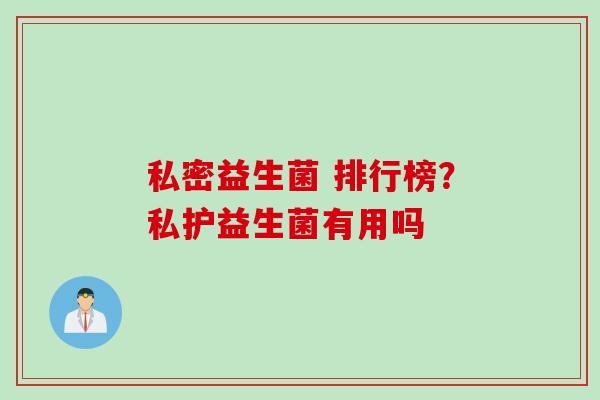 私密益生菌 排行榜？私护益生菌有用吗