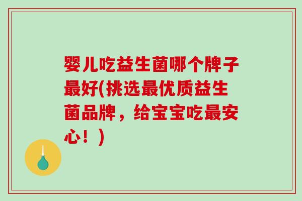婴儿吃益生菌哪个牌子最好(挑选最优质益生菌品牌，给宝宝吃最安心！)