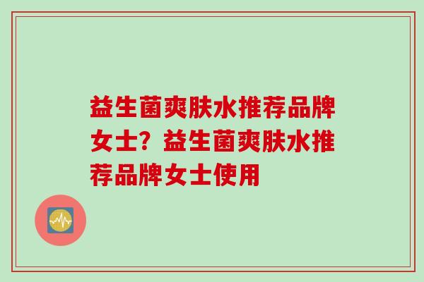 益生菌爽肤水推荐品牌女士？益生菌爽肤水推荐品牌女士使用