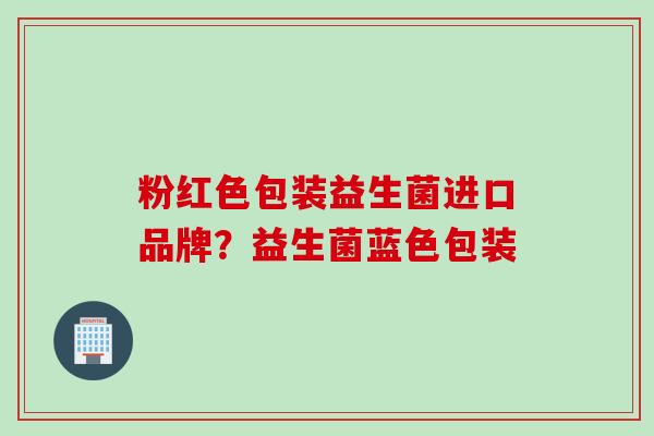 粉红色包装益生菌进口品牌？益生菌蓝色包装